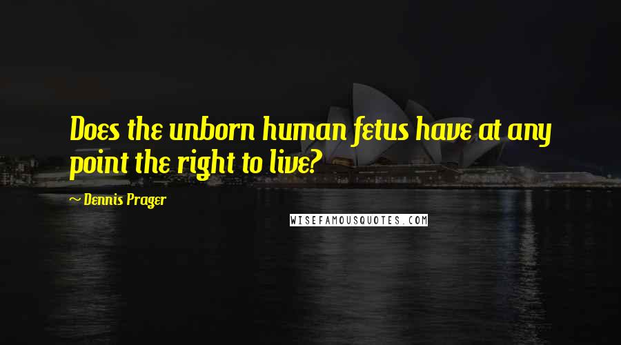 Dennis Prager Quotes: Does the unborn human fetus have at any point the right to live?