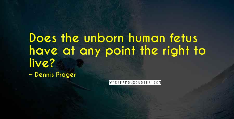 Dennis Prager Quotes: Does the unborn human fetus have at any point the right to live?