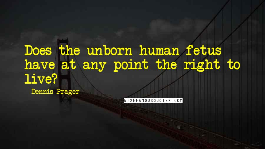 Dennis Prager Quotes: Does the unborn human fetus have at any point the right to live?