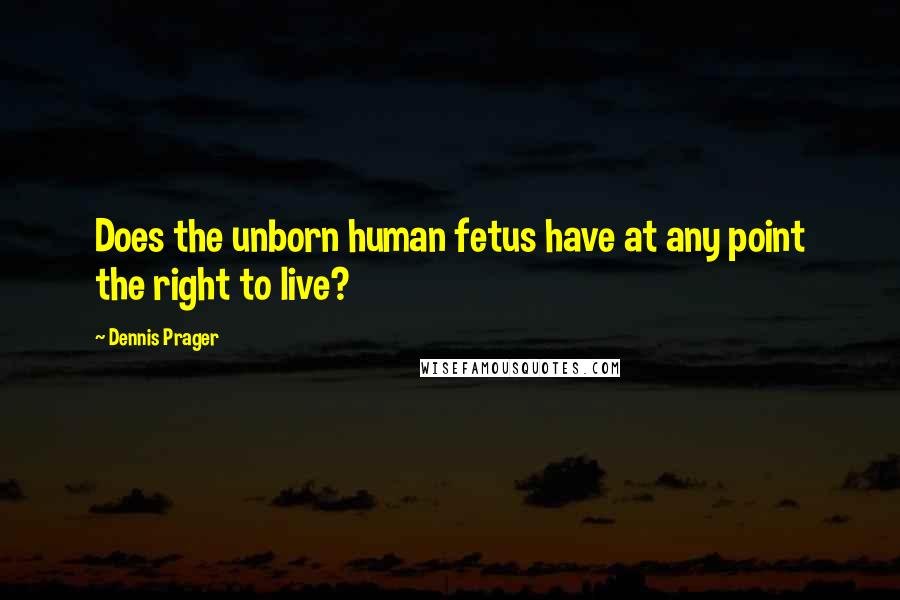 Dennis Prager Quotes: Does the unborn human fetus have at any point the right to live?