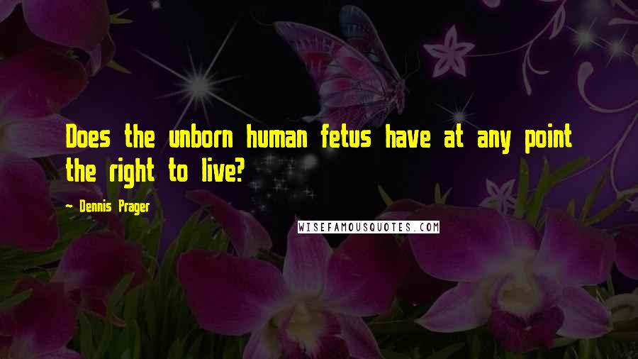 Dennis Prager Quotes: Does the unborn human fetus have at any point the right to live?