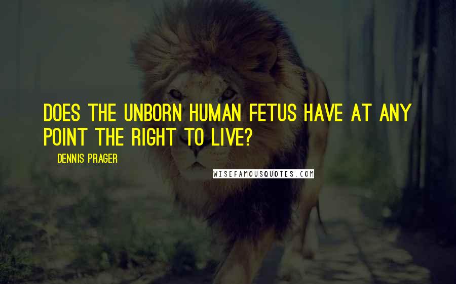 Dennis Prager Quotes: Does the unborn human fetus have at any point the right to live?