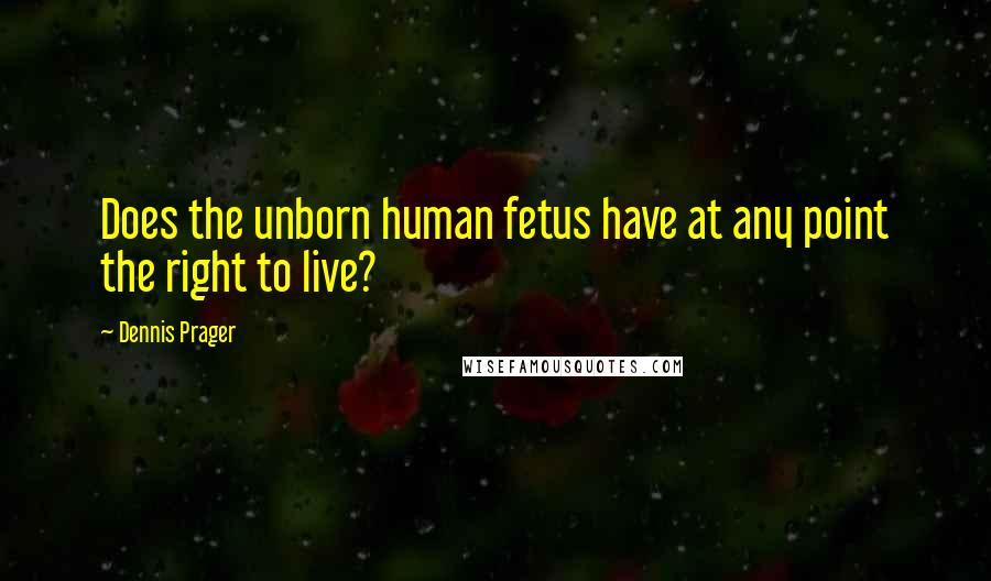 Dennis Prager Quotes: Does the unborn human fetus have at any point the right to live?