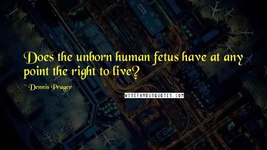 Dennis Prager Quotes: Does the unborn human fetus have at any point the right to live?