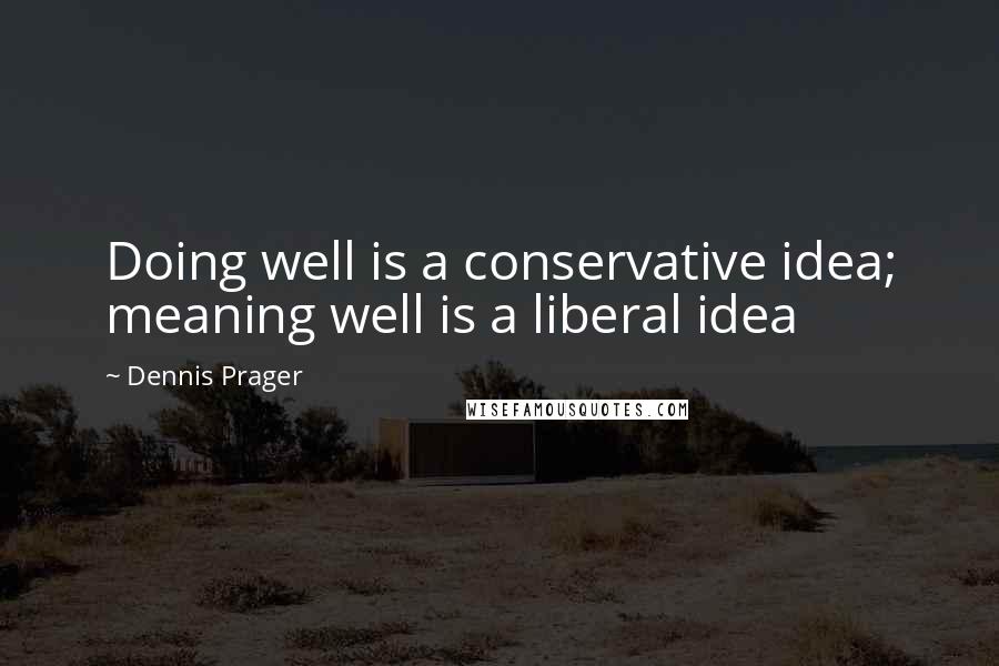 Dennis Prager Quotes: Doing well is a conservative idea; meaning well is a liberal idea