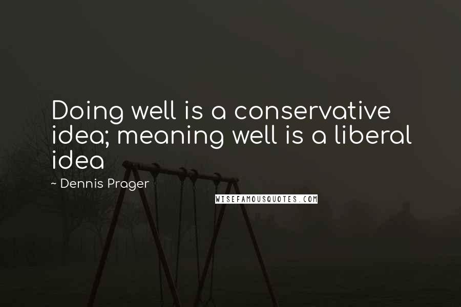 Dennis Prager Quotes: Doing well is a conservative idea; meaning well is a liberal idea