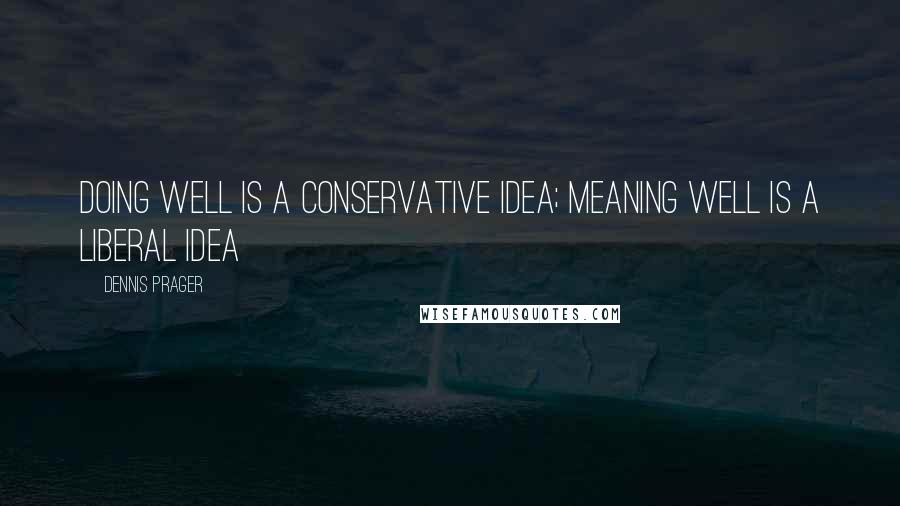 Dennis Prager Quotes: Doing well is a conservative idea; meaning well is a liberal idea