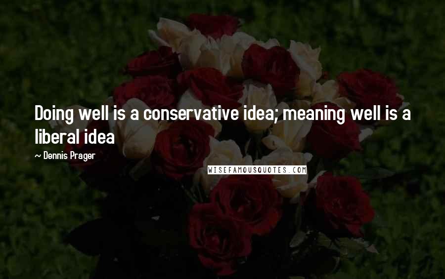 Dennis Prager Quotes: Doing well is a conservative idea; meaning well is a liberal idea