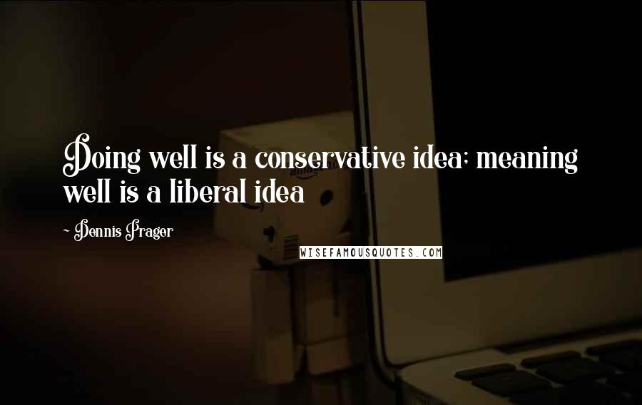 Dennis Prager Quotes: Doing well is a conservative idea; meaning well is a liberal idea
