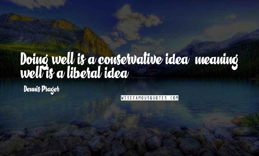 Dennis Prager Quotes: Doing well is a conservative idea; meaning well is a liberal idea