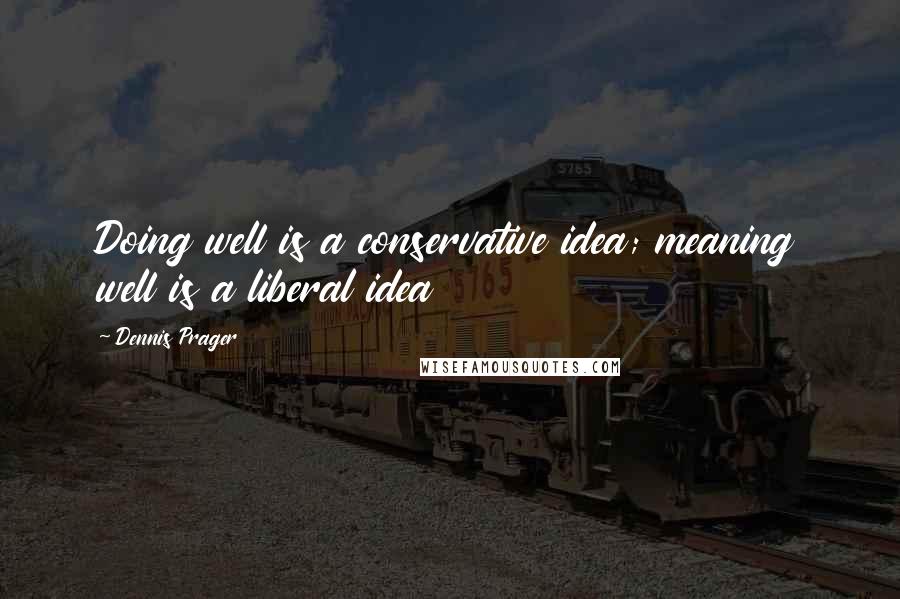 Dennis Prager Quotes: Doing well is a conservative idea; meaning well is a liberal idea