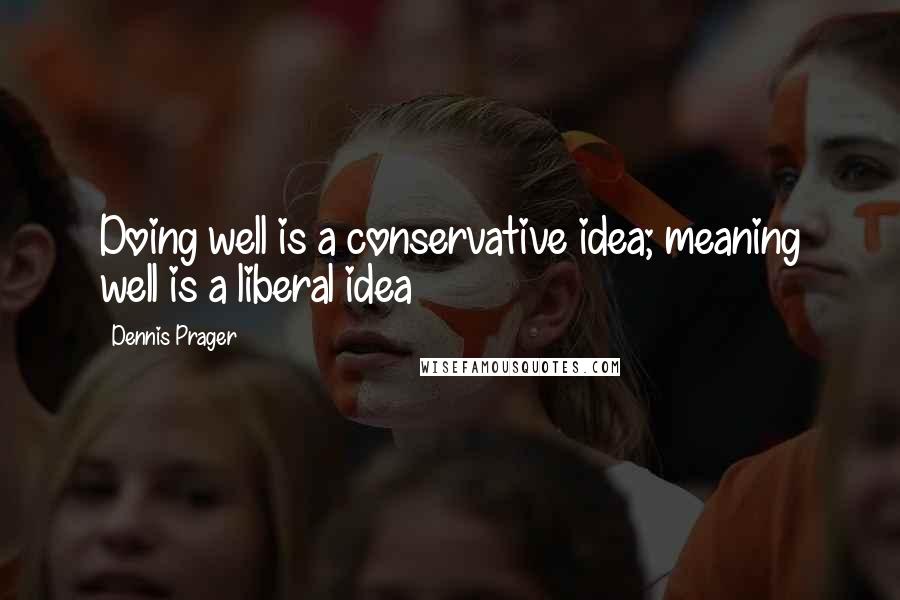 Dennis Prager Quotes: Doing well is a conservative idea; meaning well is a liberal idea