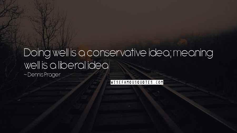 Dennis Prager Quotes: Doing well is a conservative idea; meaning well is a liberal idea