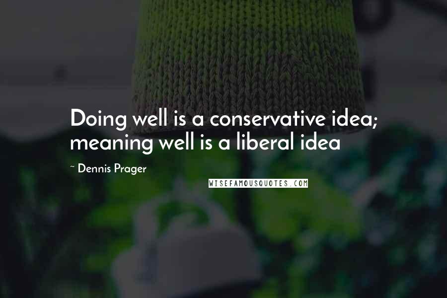 Dennis Prager Quotes: Doing well is a conservative idea; meaning well is a liberal idea