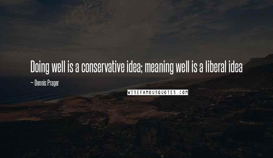 Dennis Prager Quotes: Doing well is a conservative idea; meaning well is a liberal idea