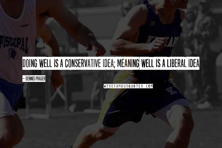 Dennis Prager Quotes: Doing well is a conservative idea; meaning well is a liberal idea