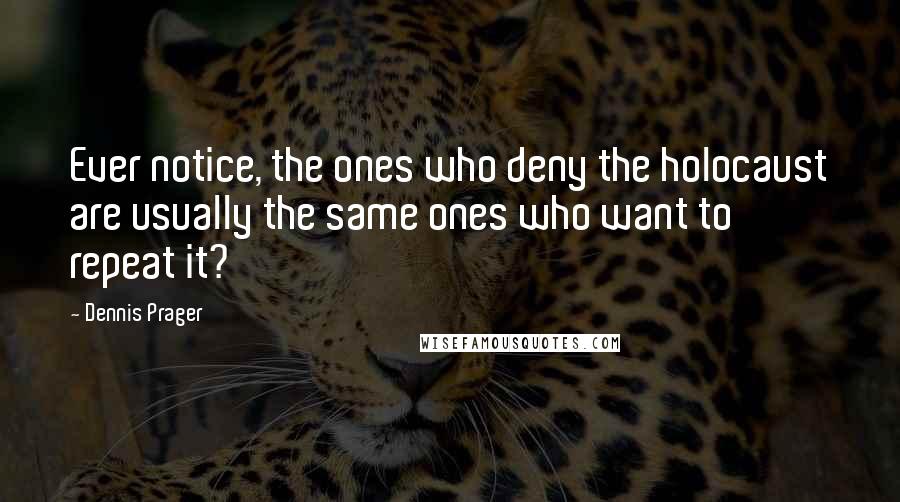 Dennis Prager Quotes: Ever notice, the ones who deny the holocaust are usually the same ones who want to repeat it?
