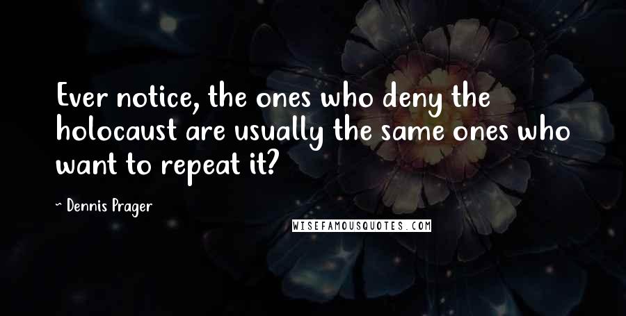 Dennis Prager Quotes: Ever notice, the ones who deny the holocaust are usually the same ones who want to repeat it?