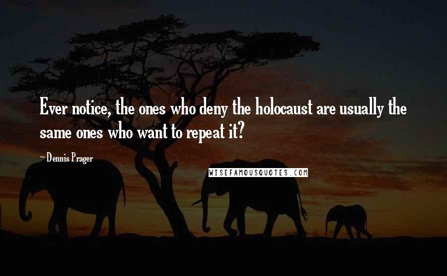 Dennis Prager Quotes: Ever notice, the ones who deny the holocaust are usually the same ones who want to repeat it?