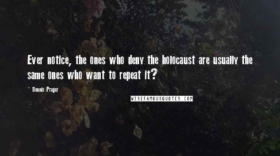 Dennis Prager Quotes: Ever notice, the ones who deny the holocaust are usually the same ones who want to repeat it?