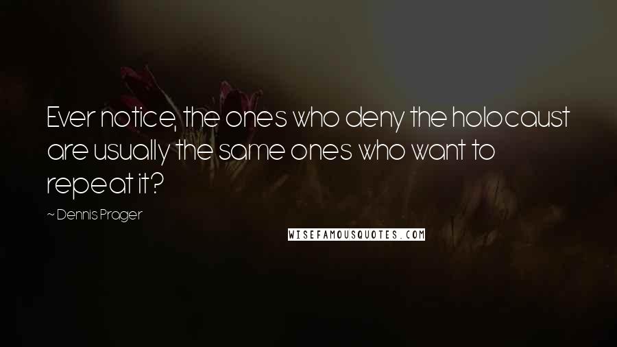 Dennis Prager Quotes: Ever notice, the ones who deny the holocaust are usually the same ones who want to repeat it?