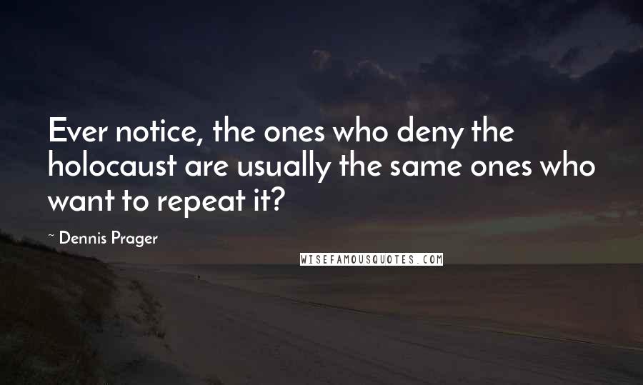 Dennis Prager Quotes: Ever notice, the ones who deny the holocaust are usually the same ones who want to repeat it?