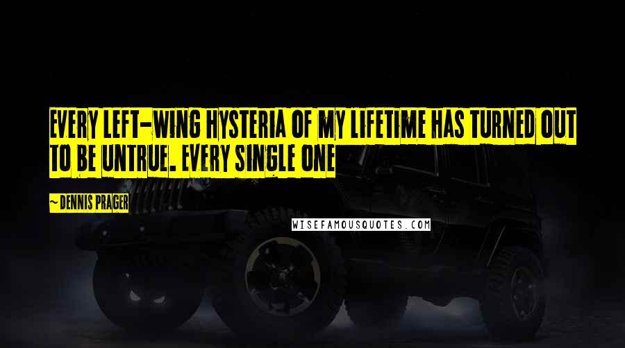 Dennis Prager Quotes: Every Left-wing hysteria of my lifetime has turned out to be untrue. Every single one