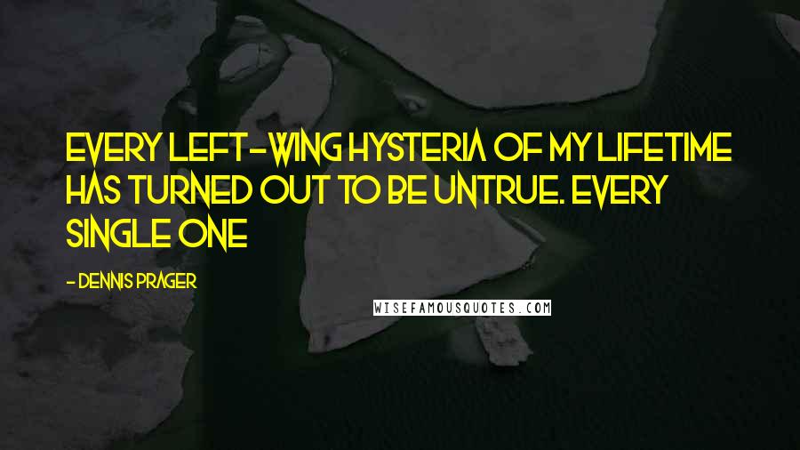 Dennis Prager Quotes: Every Left-wing hysteria of my lifetime has turned out to be untrue. Every single one