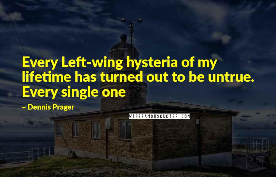Dennis Prager Quotes: Every Left-wing hysteria of my lifetime has turned out to be untrue. Every single one
