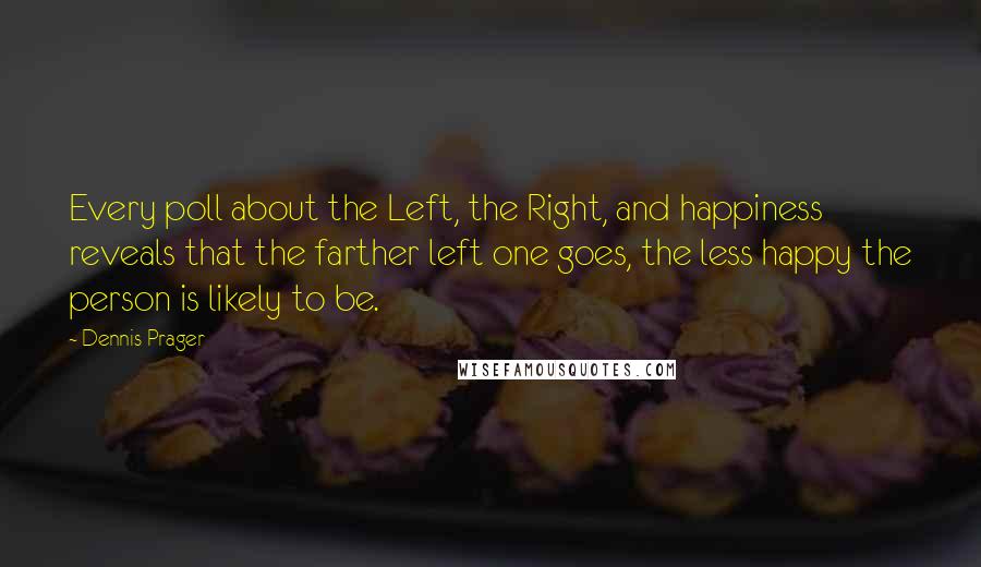Dennis Prager Quotes: Every poll about the Left, the Right, and happiness reveals that the farther left one goes, the less happy the person is likely to be.
