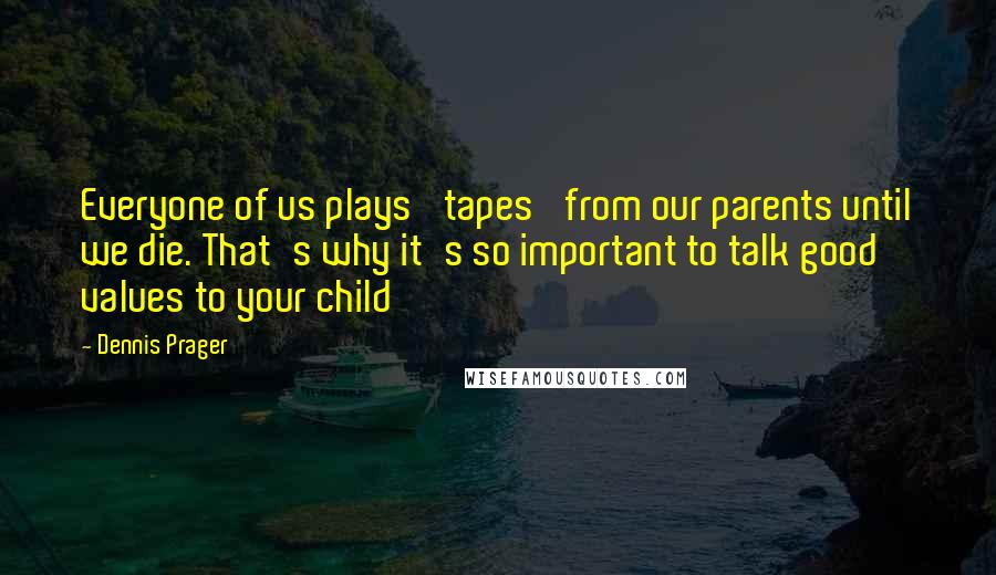 Dennis Prager Quotes: Everyone of us plays 'tapes' from our parents until we die. That's why it's so important to talk good values to your child