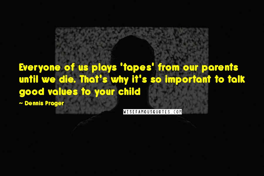 Dennis Prager Quotes: Everyone of us plays 'tapes' from our parents until we die. That's why it's so important to talk good values to your child