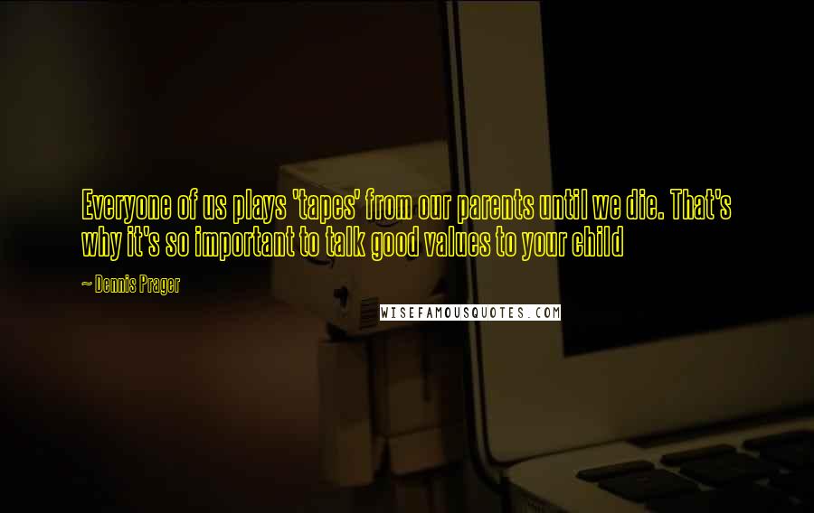 Dennis Prager Quotes: Everyone of us plays 'tapes' from our parents until we die. That's why it's so important to talk good values to your child