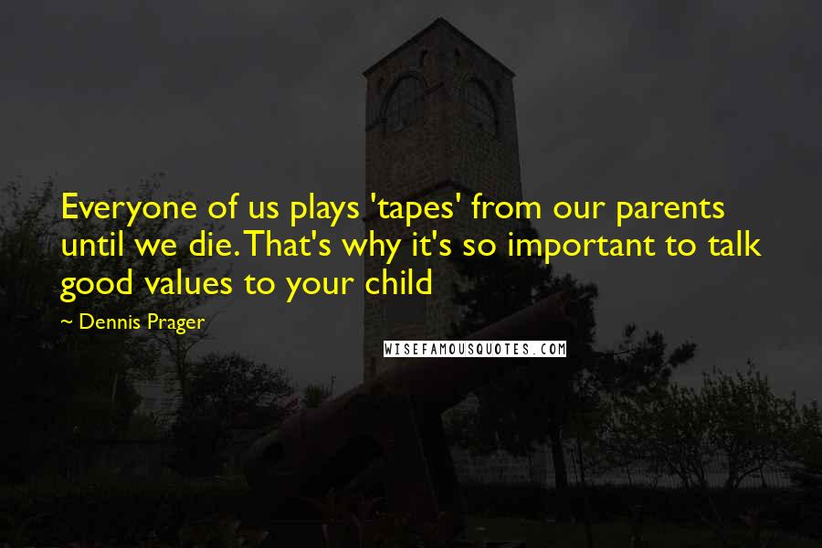 Dennis Prager Quotes: Everyone of us plays 'tapes' from our parents until we die. That's why it's so important to talk good values to your child