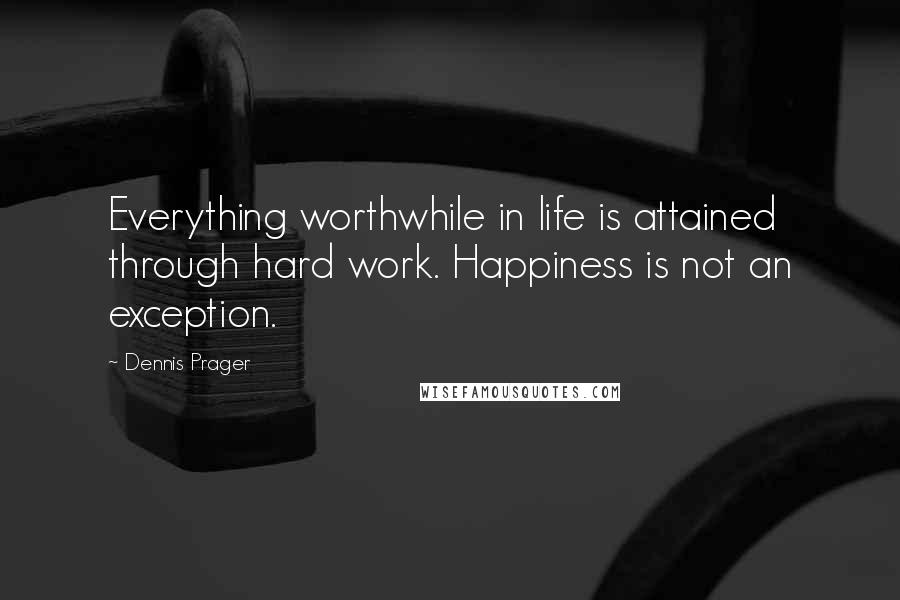 Dennis Prager Quotes: Everything worthwhile in life is attained through hard work. Happiness is not an exception.