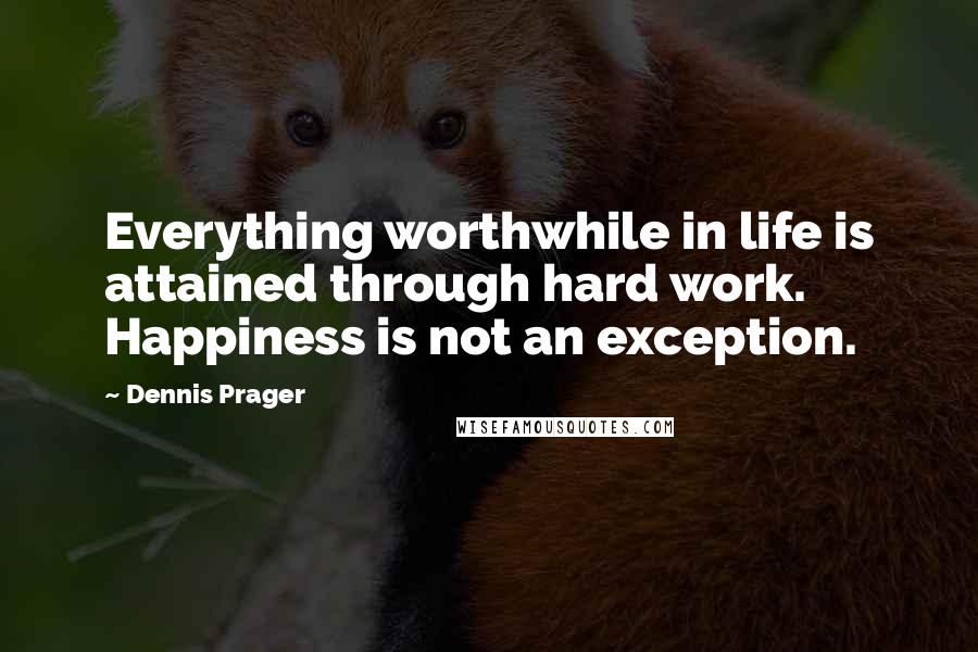 Dennis Prager Quotes: Everything worthwhile in life is attained through hard work. Happiness is not an exception.