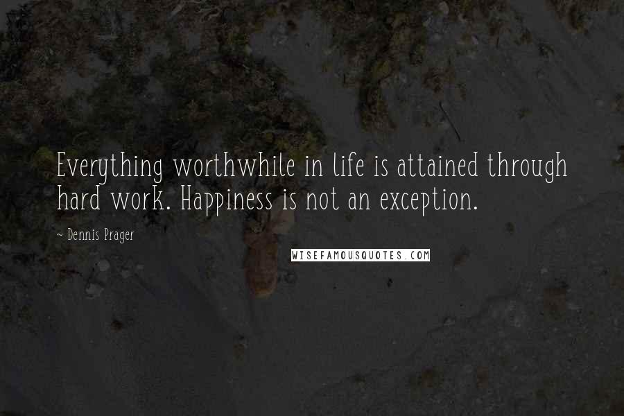 Dennis Prager Quotes: Everything worthwhile in life is attained through hard work. Happiness is not an exception.