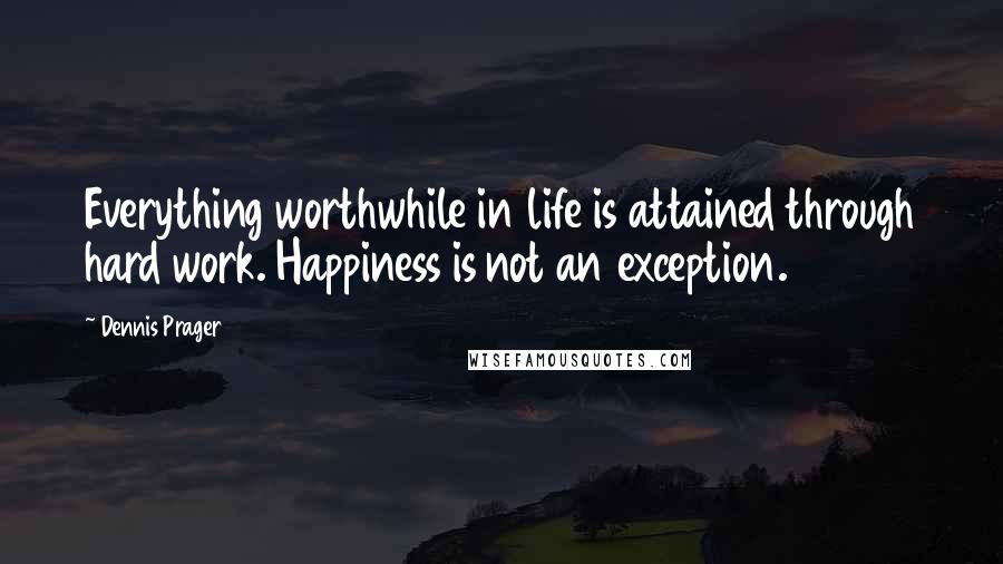 Dennis Prager Quotes: Everything worthwhile in life is attained through hard work. Happiness is not an exception.