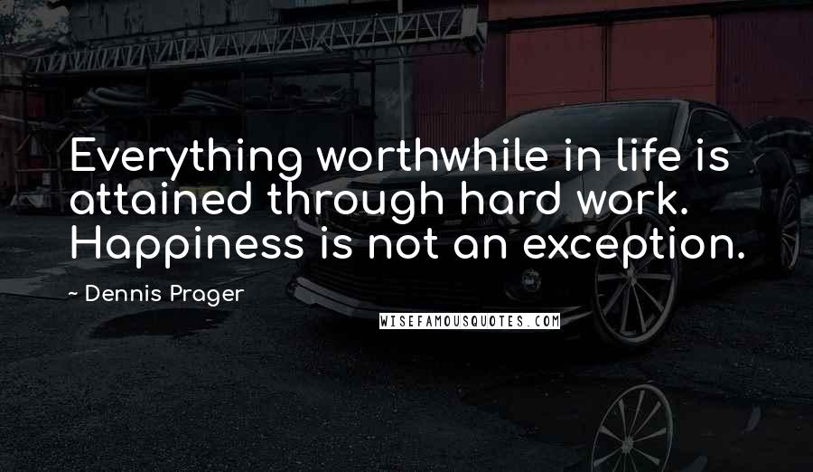 Dennis Prager Quotes: Everything worthwhile in life is attained through hard work. Happiness is not an exception.