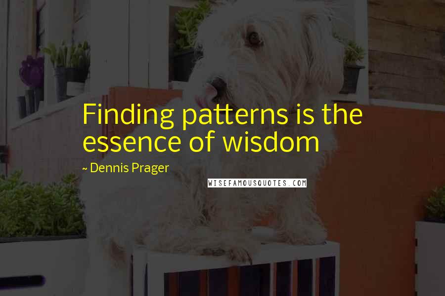 Dennis Prager Quotes: Finding patterns is the essence of wisdom