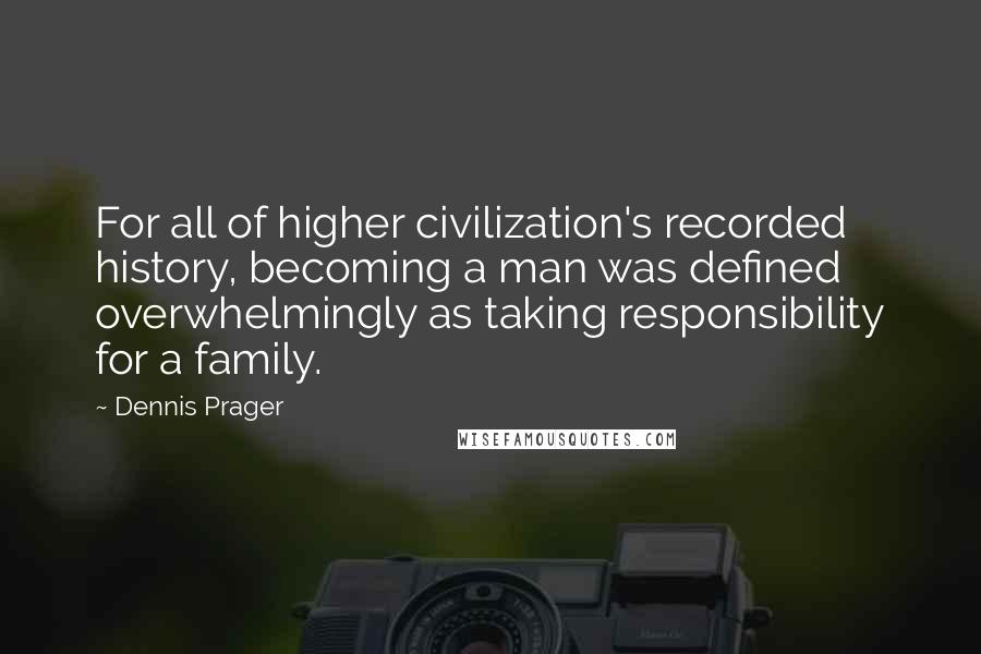 Dennis Prager Quotes: For all of higher civilization's recorded history, becoming a man was defined overwhelmingly as taking responsibility for a family.