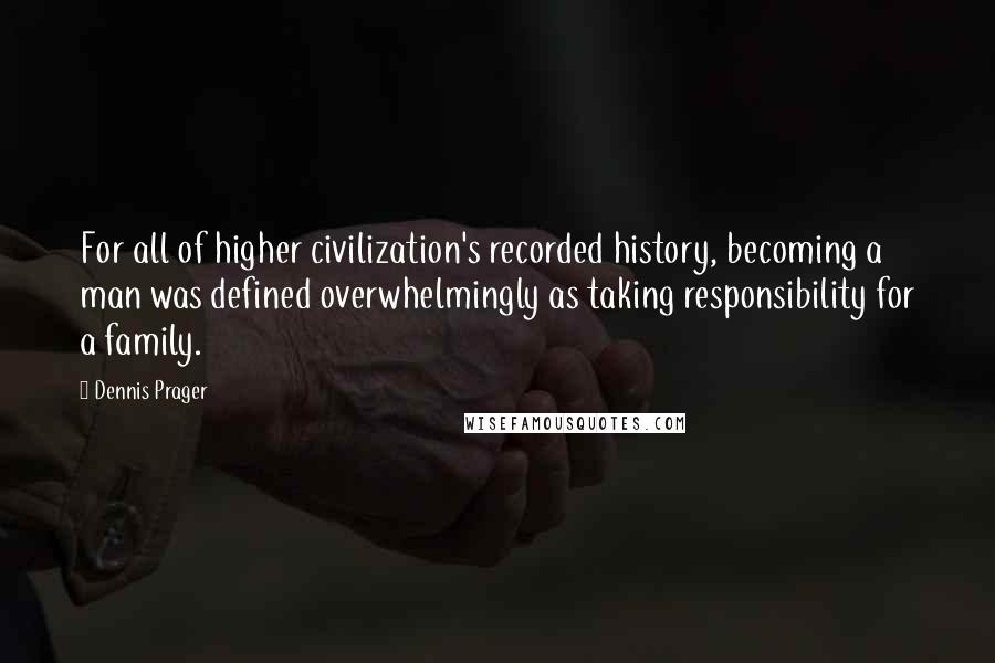 Dennis Prager Quotes: For all of higher civilization's recorded history, becoming a man was defined overwhelmingly as taking responsibility for a family.