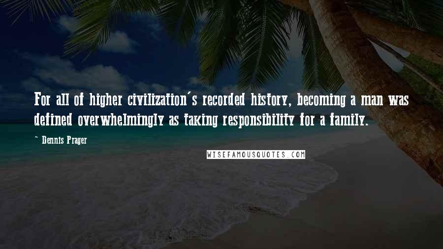 Dennis Prager Quotes: For all of higher civilization's recorded history, becoming a man was defined overwhelmingly as taking responsibility for a family.