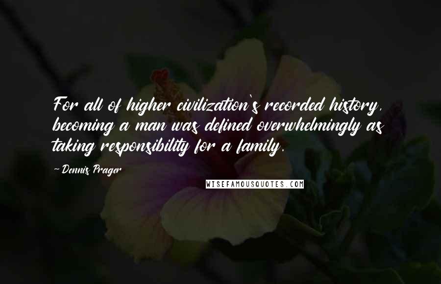 Dennis Prager Quotes: For all of higher civilization's recorded history, becoming a man was defined overwhelmingly as taking responsibility for a family.