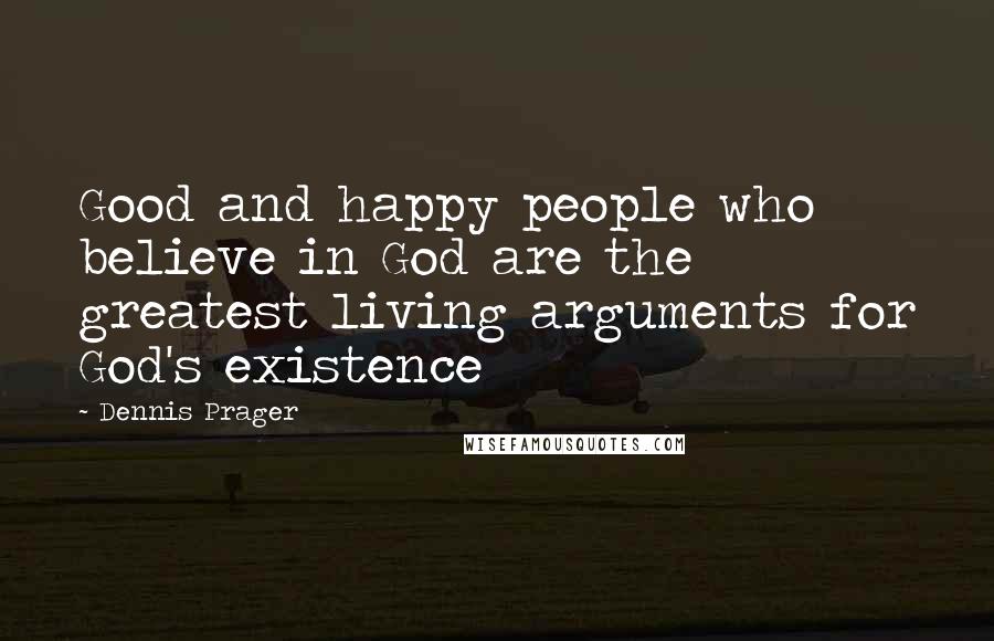 Dennis Prager Quotes: Good and happy people who believe in God are the greatest living arguments for God's existence