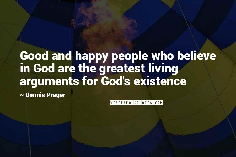 Dennis Prager Quotes: Good and happy people who believe in God are the greatest living arguments for God's existence