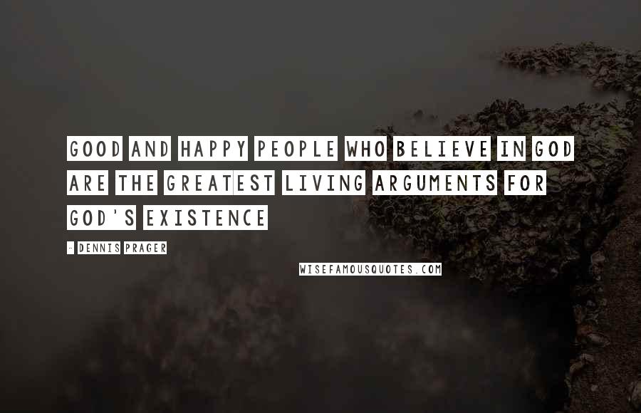 Dennis Prager Quotes: Good and happy people who believe in God are the greatest living arguments for God's existence