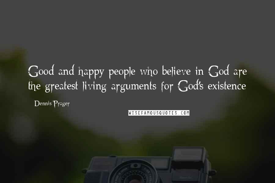 Dennis Prager Quotes: Good and happy people who believe in God are the greatest living arguments for God's existence