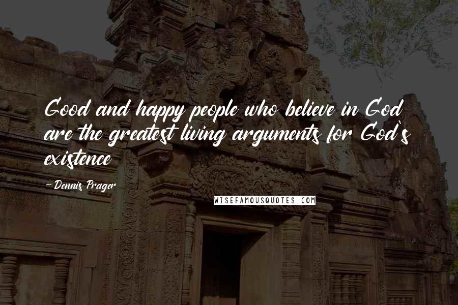 Dennis Prager Quotes: Good and happy people who believe in God are the greatest living arguments for God's existence