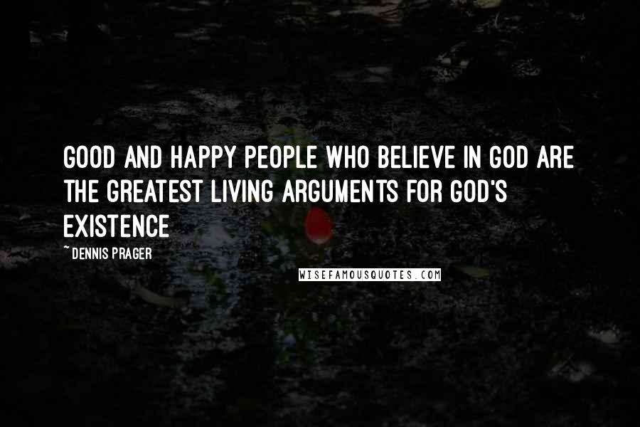 Dennis Prager Quotes: Good and happy people who believe in God are the greatest living arguments for God's existence